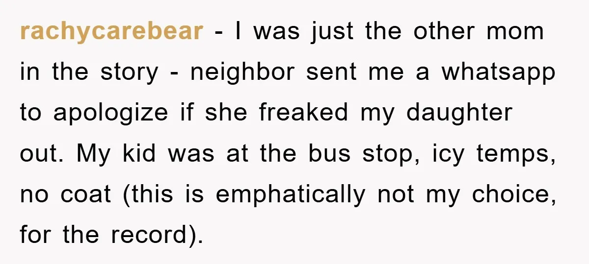 rachycarebear − I was just the other mom in the story - neighbor sent me a whatsapp to apologize if she freaked my daughter out. My kid was at the...