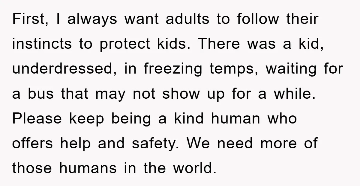 First, I always want adults to follow their instincts to protect kids. There was a kid, underdressed, in freezing temps, waiting for a bus that may not show up for...