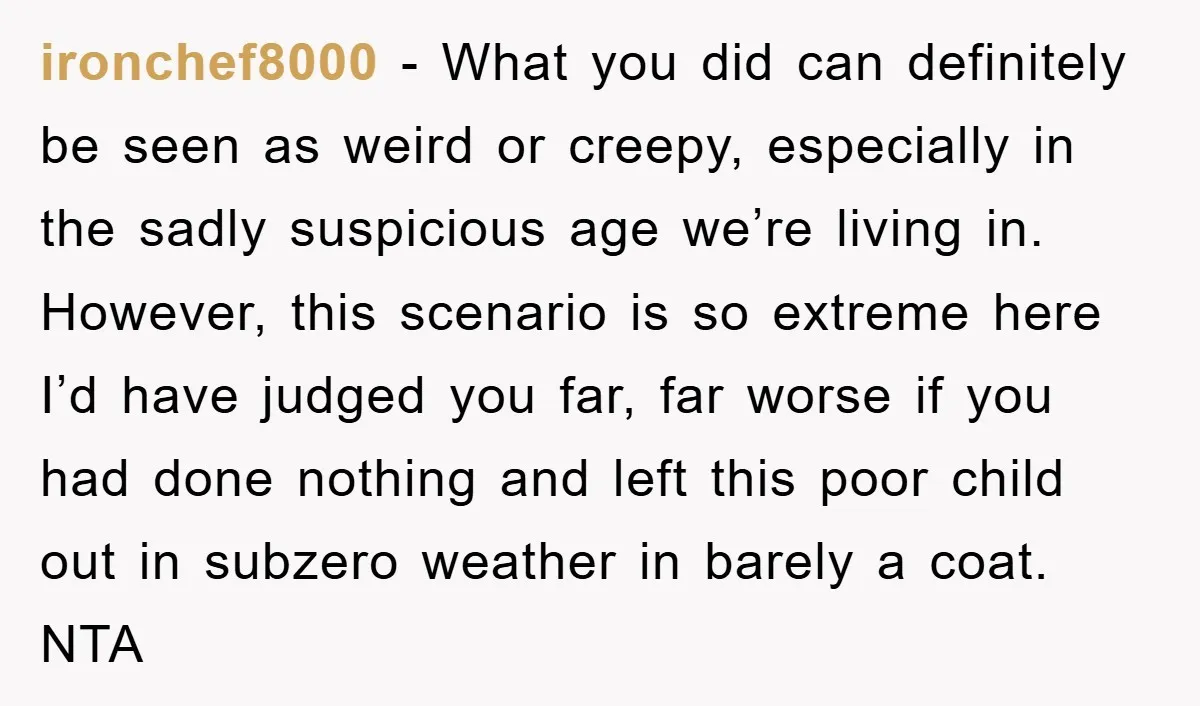 ironchef8000 − What you did can definitely be seen as weird or creepy, especially in the sadly suspicious age we’re living in. However, this scenario is so extreme here I’d...