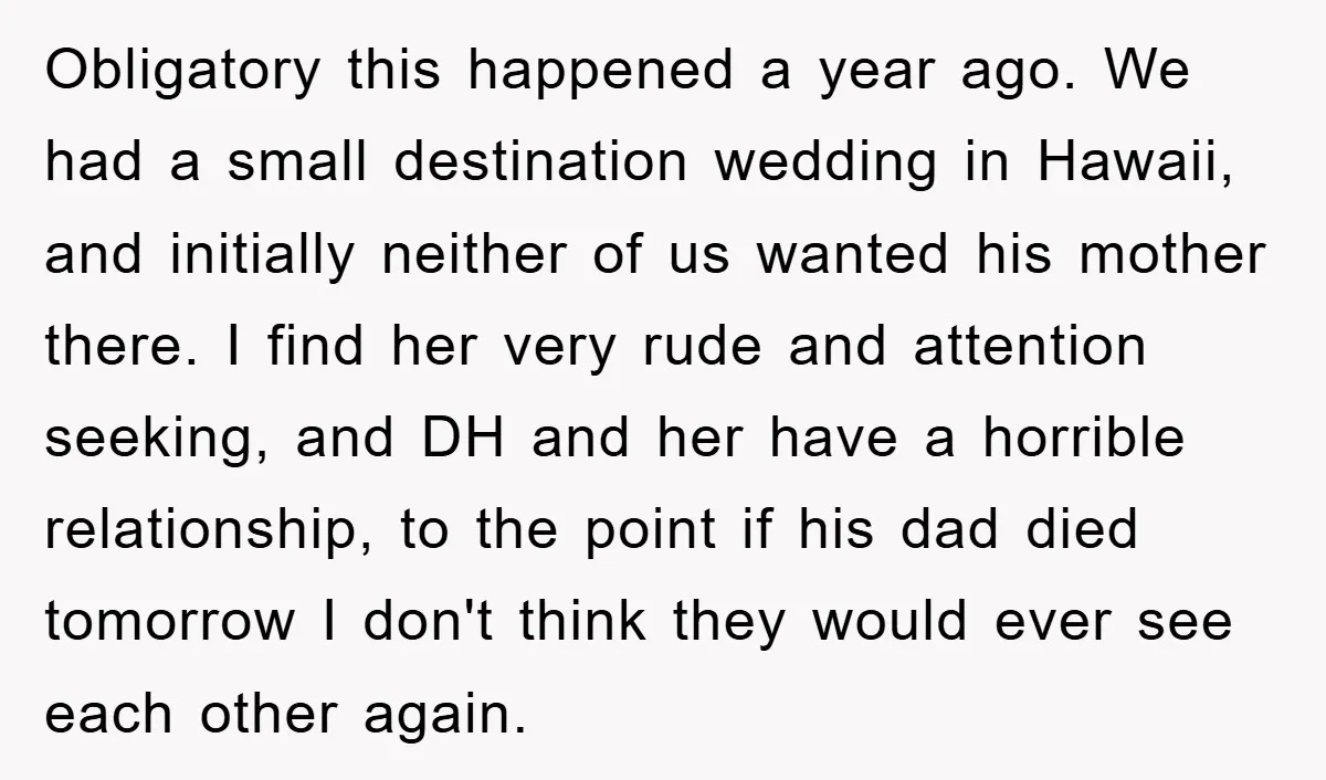Obligatory this happened a year ago. We had a small destination wedding in Hawaii, and initially neither of us wanted his mother there. I find her very rude and attention...