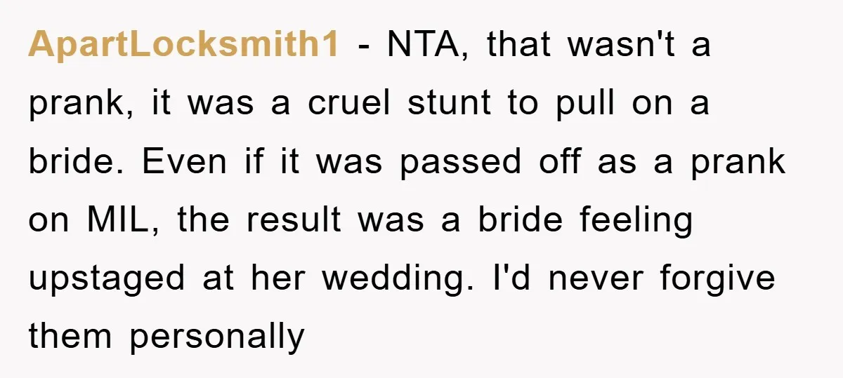 ApartLocksmith1 − NTA, that wasn't a prank, it was a cruel stunt to pull on a bride. Even if it was passed off as a prank on MIL, the result...
