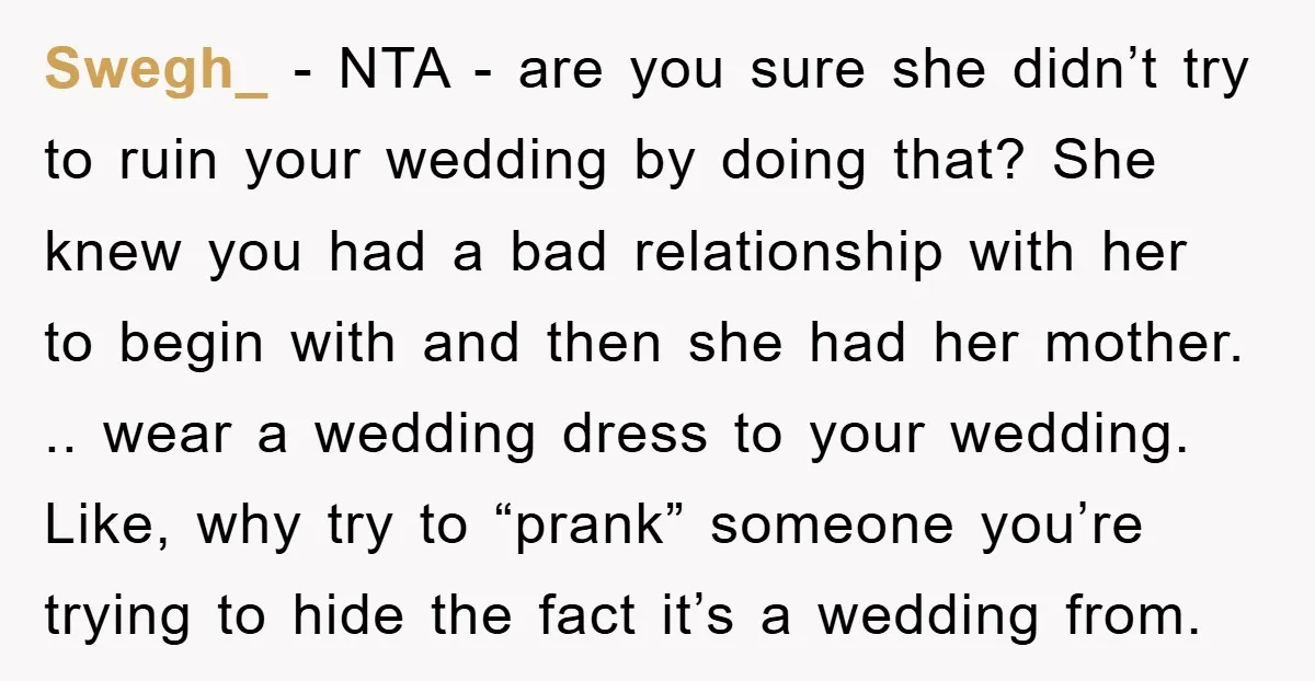 Swegh_ − NTA - are you sure she didn’t try to ruin your wedding by doing that? She knew you had a bad relationship with her to begin with and...