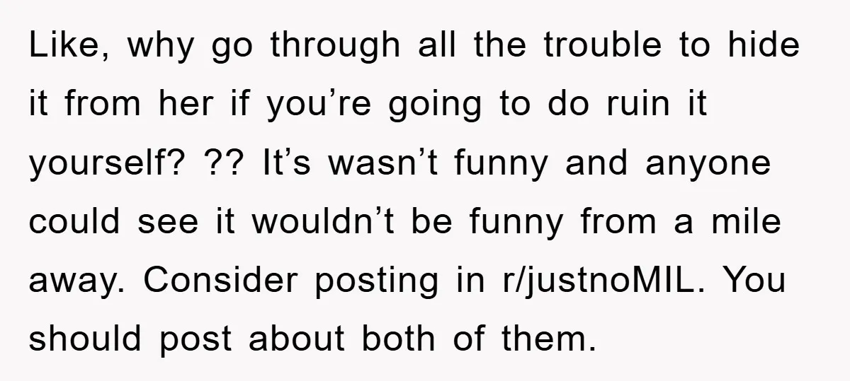Like, why go through all the trouble to hide it from her if you’re going to do ruin it yourself? ?? It’s wasn’t funny and anyone could see it wouldn’t...