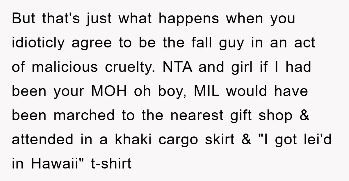 But that's just what happens when you idioticly agree to be the fall guy in an act of malicious cruelty. NTA and girl if I had been your MOH oh...