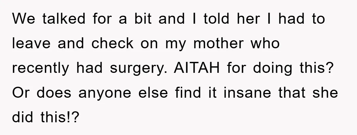 We talked for a bit and I told her I had to leave and check on my mother who recently had surgery. AITAH for doing this? Or does anyone else...
