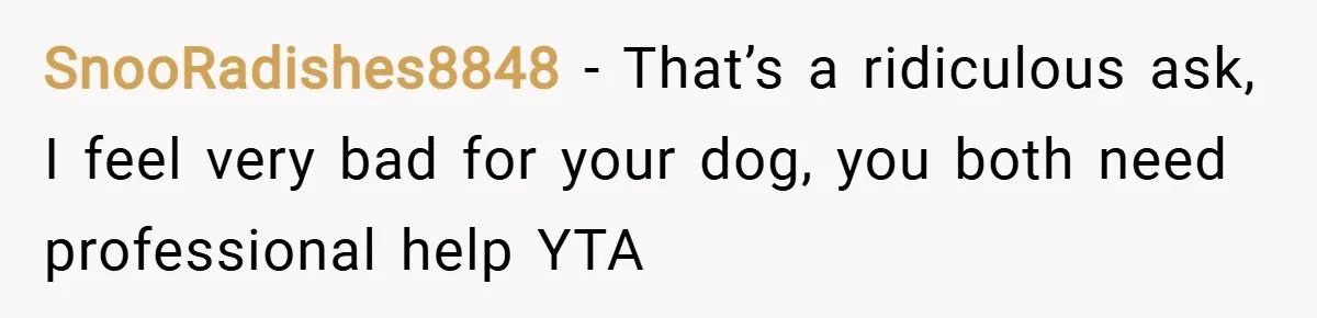 SnooRadishes8848 − That’s a ridiculous ask, I feel very bad for your dog, you both need professional help YTA