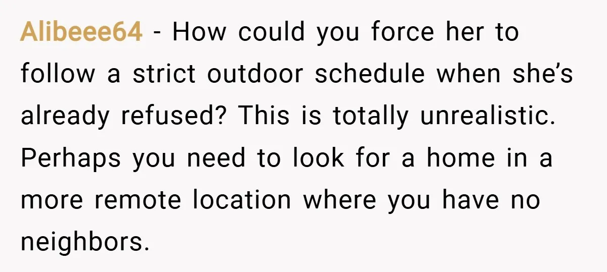 Alibeee64 − How could you force her to follow a strict outdoor schedule when she’s already refused? This is totally unrealistic. Perhaps you need to look for a home in...