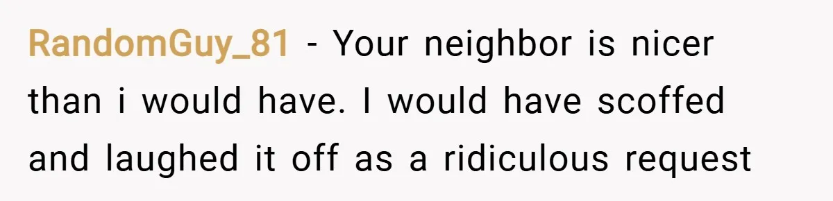 RandomGuy_81 − Your neighbor is nicer than i would have. I would have scoffed and laughed it off as a ridiculous request