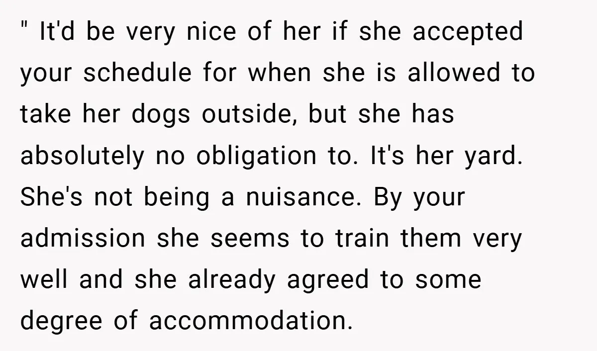 " It'd be very nice of her if she accepted your schedule for when she is allowed to take her dogs outside, but she has absolutely no obligation to. It's...