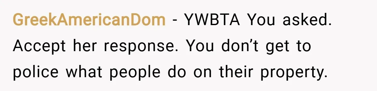GreekAmericanDom − YWBTA You asked. Accept her response. You don’t get to police what people do on their property.