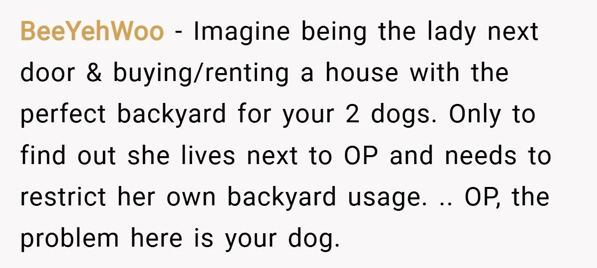 BeeYehWoo − Imagine being the lady next door & buying/renting a house with the perfect backyard for your 2 dogs. Only to find out she lives next to OP and...