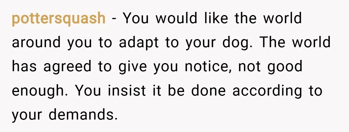 pottersquash − You would like the world around you to adapt to your dog. The world has agreed to give you notice, not good enough. You insist it be done...