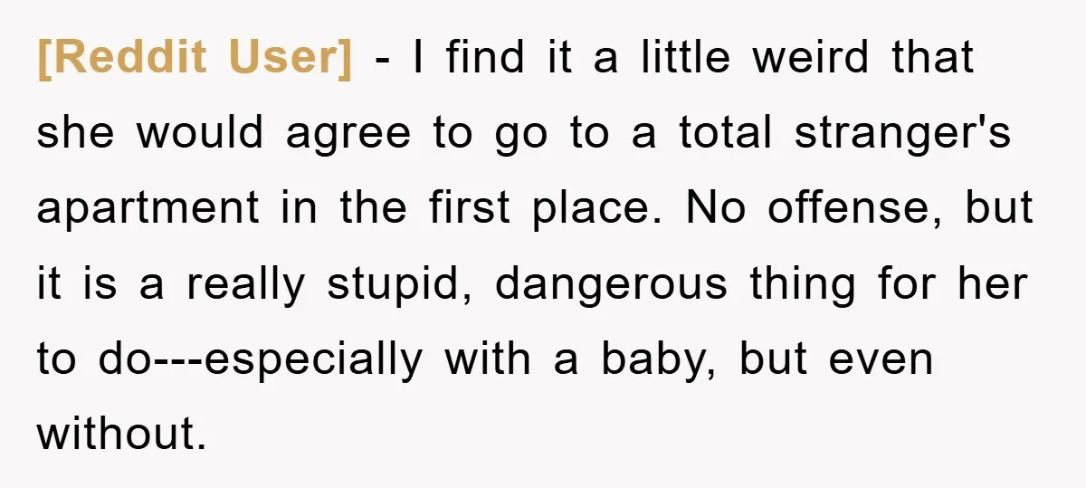 [Reddit User] − I find it a little weird that she would agree to go to a total stranger's apartment in the first place. No offense, but it is a...