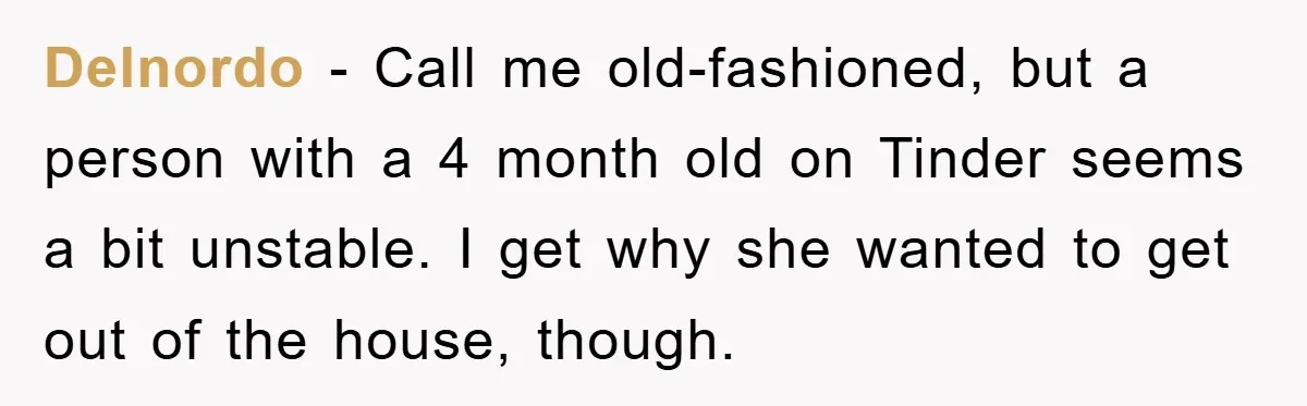 Delnordo − Call me old-fashioned, but a person with a 4 month old on Tinder seems a bit unstable. I get why she wanted to get out of the house,...