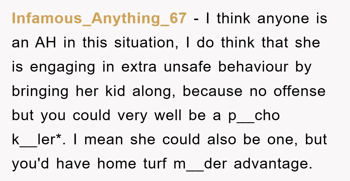 Infamous_Anything_67 − I think anyone is an AH in this situation, I do think that she is engaging in extra unsafe behaviour by bringing her kid along, because no offense...