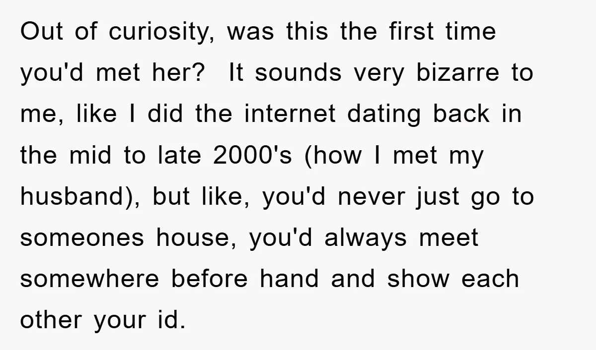Out of curiosity, was this the first time you'd met her? It sounds very bizarre to me, like I did the internet dating back in the mid to late 2000's...