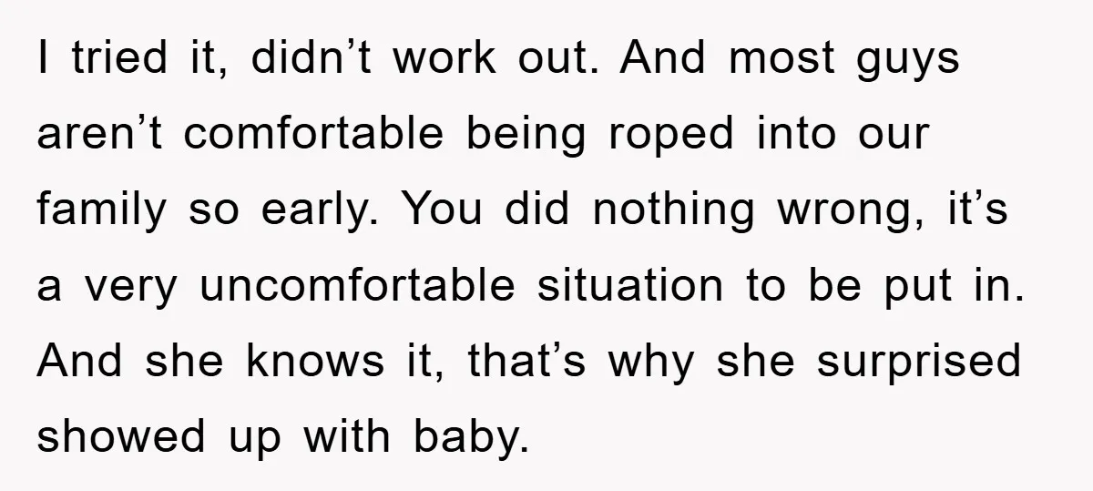 I tried it, didn’t work out. And most guys aren’t comfortable being roped into our family so early. You did nothing wrong, it’s a very uncomfortable situation to be put...