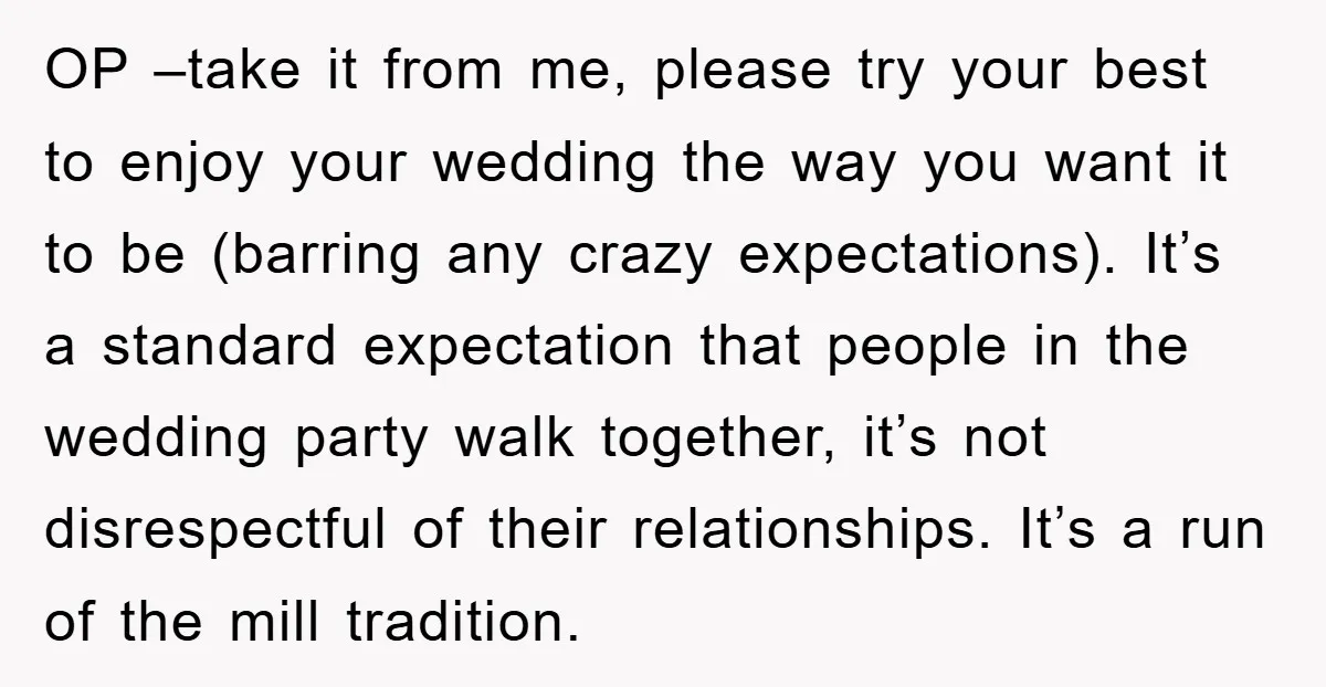 OP –take it from me, please try your best to enjoy your wedding the way you want it to be (barring any crazy expectations). It’s a standard expectation that people...