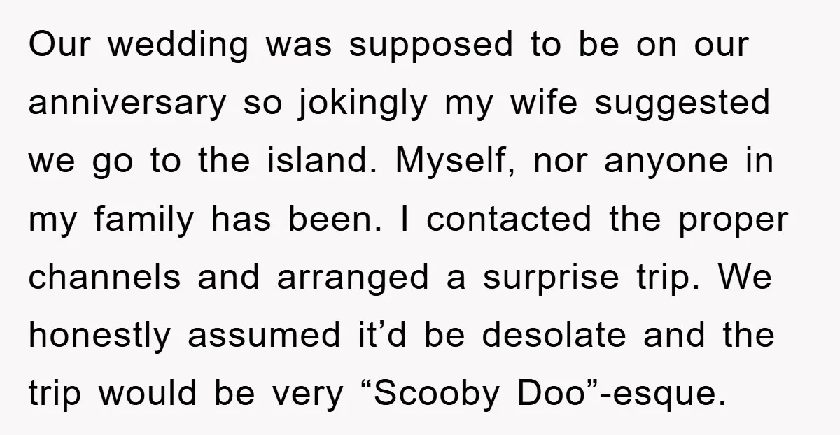 Our wedding was supposed to be on our anniversary so jokingly my wife suggested we go to the island. Myself, nor anyone in my family has been. I contacted the...