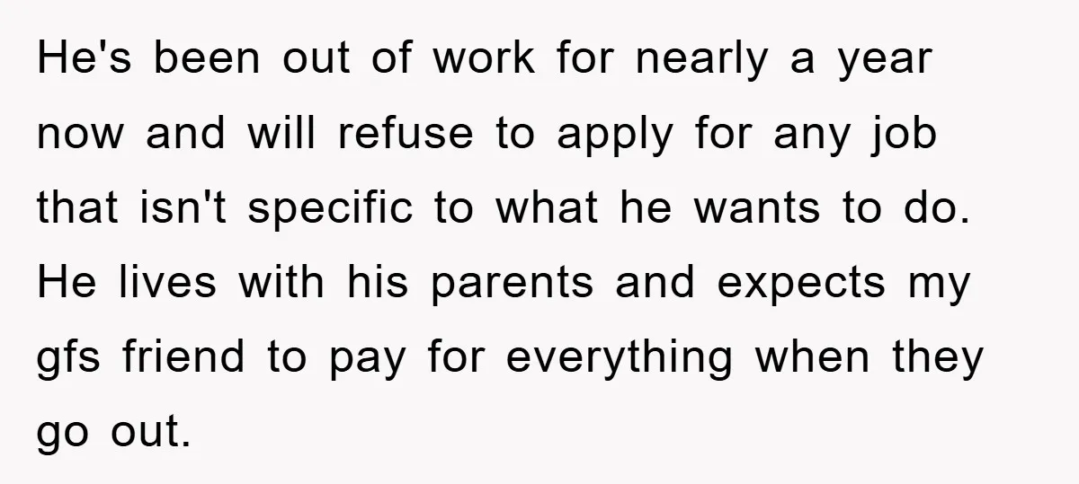 He's been out of work for nearly a year now and will refuse to apply for any job that isn't specific to what he wants to do. He lives with...