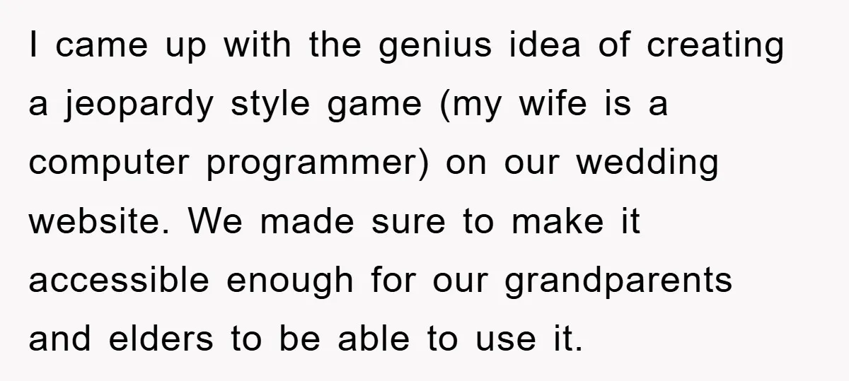 I came up with the genius idea of creating a jeopardy style game (my wife is a computer programmer) on our wedding website. We made sure to make it accessible...