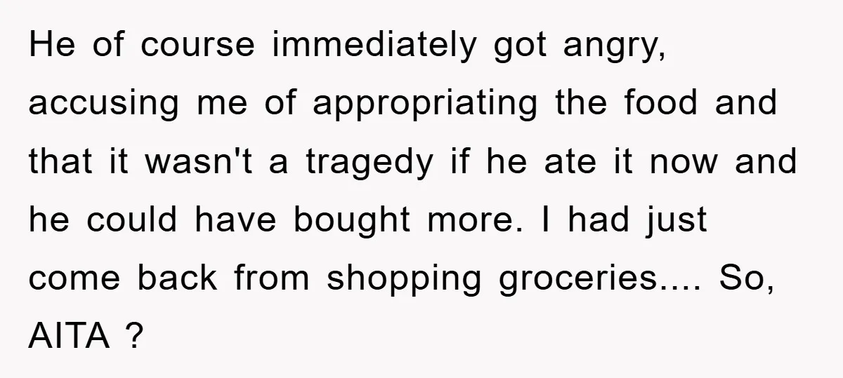 He of course immediately got angry, accusing me of appropriating the food and that it wasn't a tragedy if he ate it now and he could have bought more. I...
