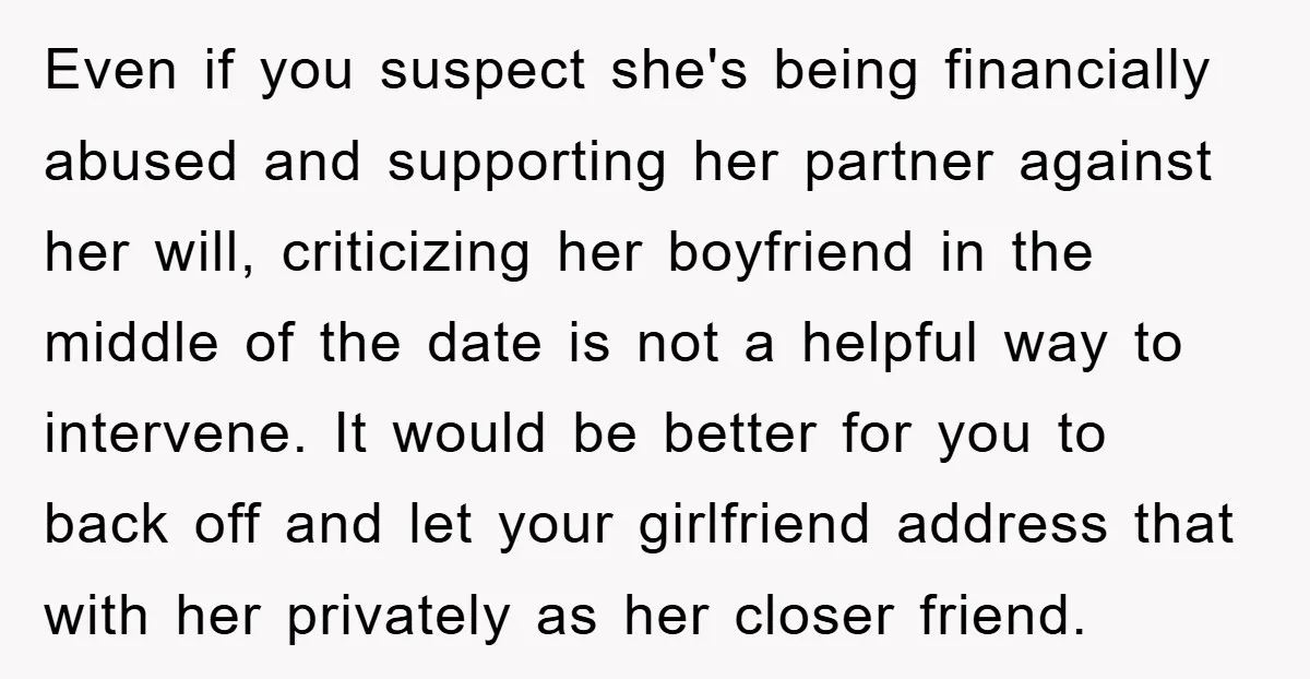 Even if you suspect she's being financially abused and supporting her partner against her will, criticizing her boyfriend in the middle of the date is not a helpful way to...