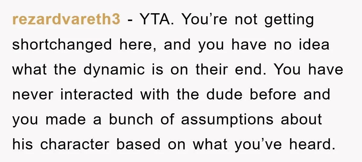 rezardvareth3 − YTA. You’re not getting shortchanged here, and you have no idea what the dynamic is on their end. You have never interacted with the dude before and you...