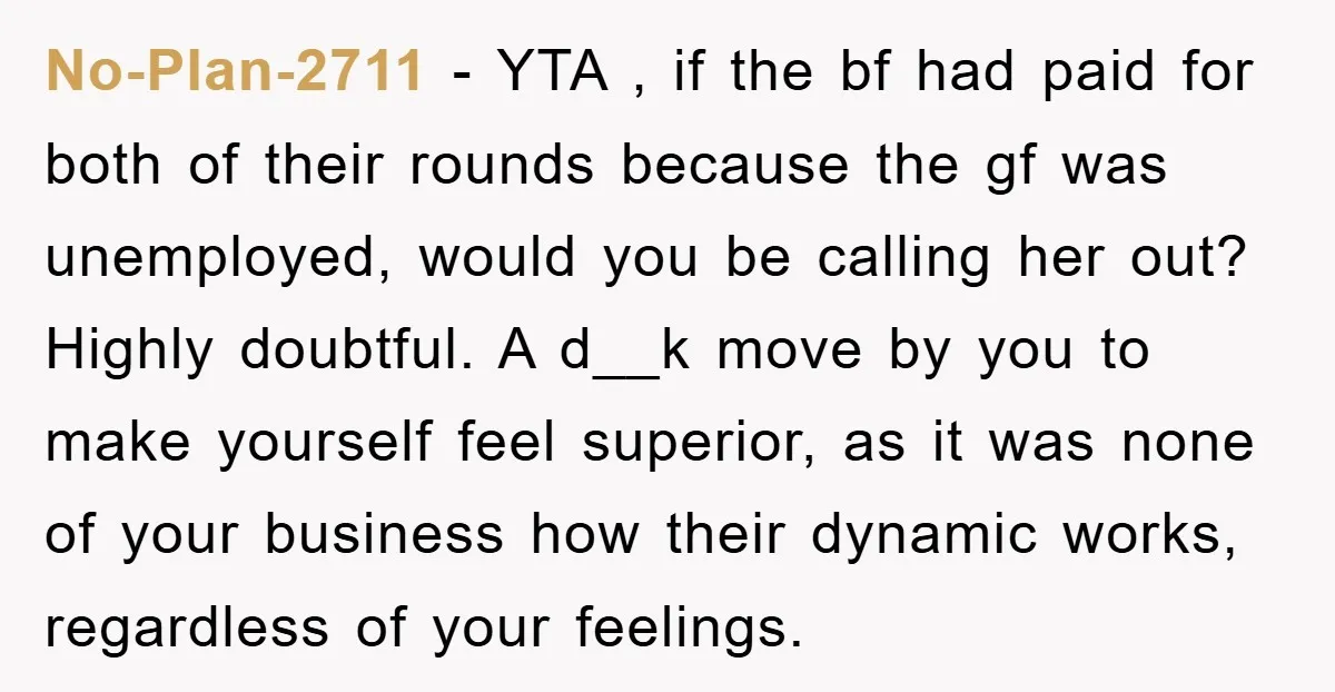 No-Plan-2711 − YTA , if the bf had paid for both of their rounds because the gf was unemployed, would you be calling her out? Highly doubtful. A d__k move...
