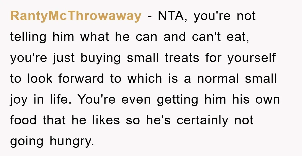 RantyMcThrowaway − NTA, you're not telling him what he can and can't eat, you're just buying small treats for yourself to look forward to which is a normal small joy...