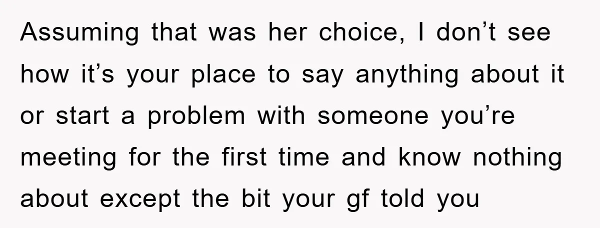 Assuming that was her choice, I don’t see how it’s your place to say anything about it or start a problem with someone you’re meeting for the first time and...