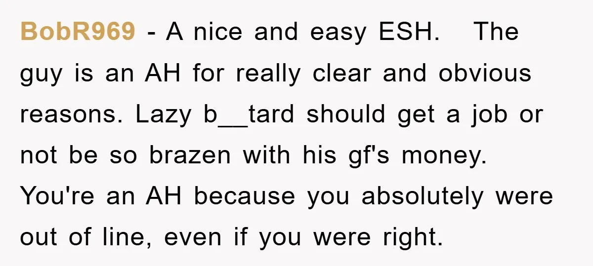 BobR969 − A nice and easy ESH. The guy is an AH for really clear and obvious reasons. Lazy b__tard should get a job or not be so brazen with...