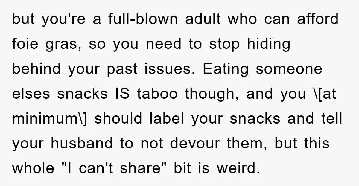 but you're a full-blown adult who can afford foie gras, so you need to stop hiding behind your past issues. Eating someone elses snacks IS taboo though, and you \[at...