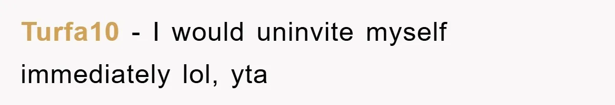 Turfa10 − I would uninvite myself immediately lol, yta