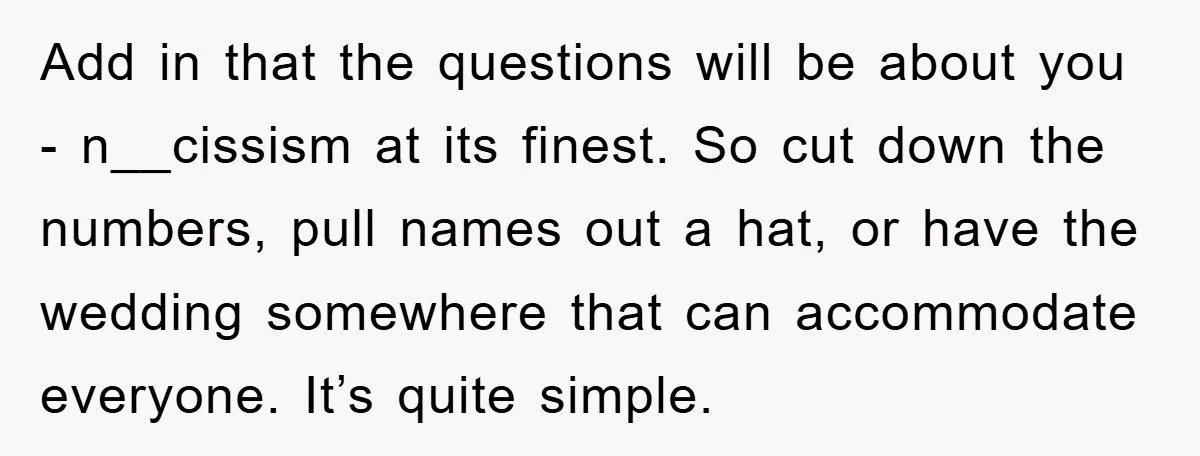 Add in that the questions will be about you - n__cissism at its finest. So cut down the numbers, pull names out a hat, or have the wedding somewhere that...