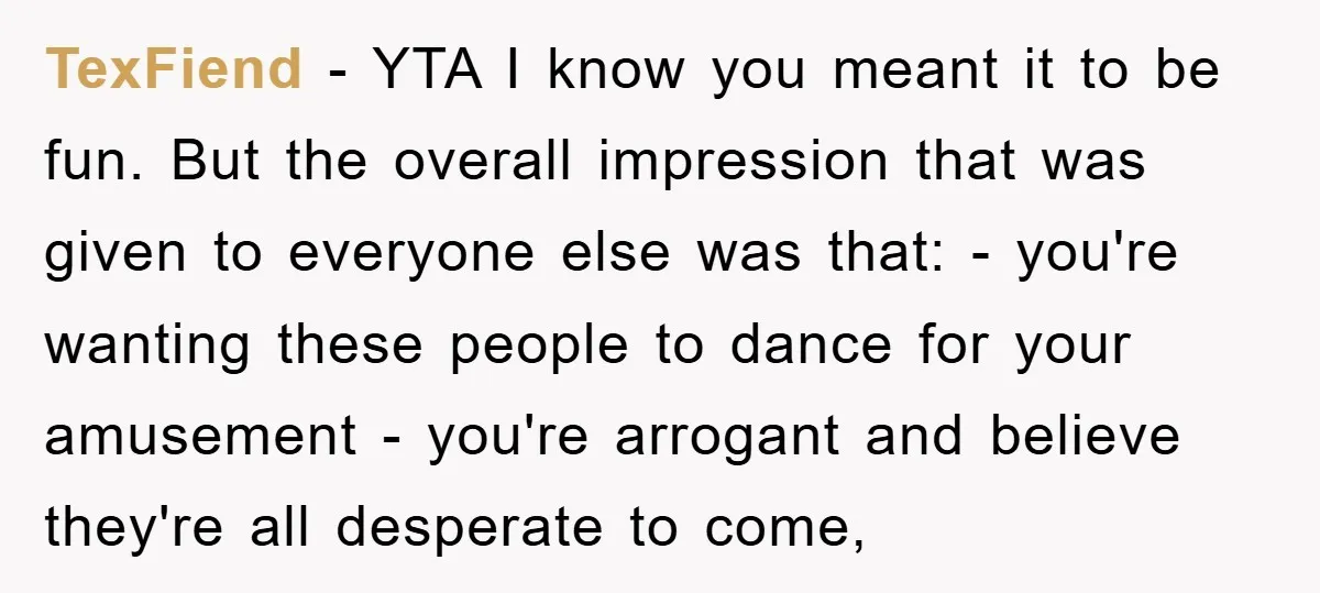 TexFiend − YTA I know you meant it to be fun. But the overall impression that was given to everyone else was that: - you're wanting these people to dance...