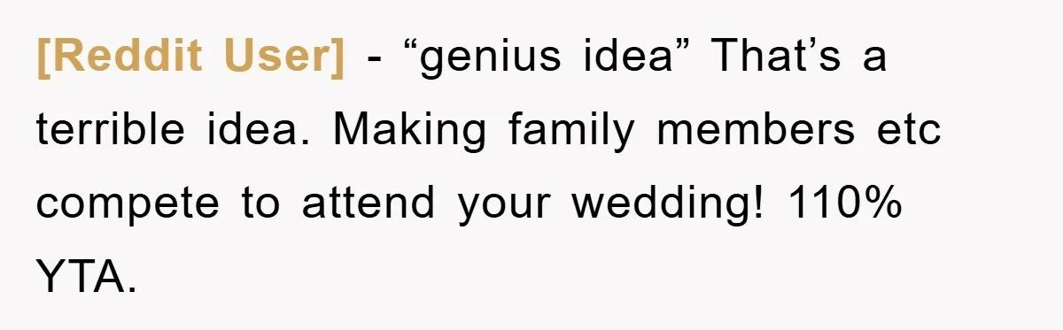 [Reddit User] − “genius idea” That’s a terrible idea. Making family members etc compete to attend your wedding! 110% YTA.