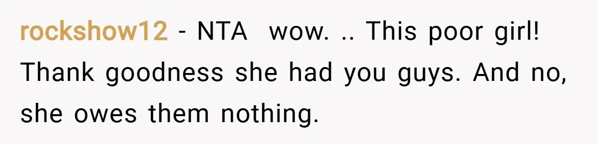 rockshow12 − NTA  wow. .. This poor girl! Thank goodness she had you guys. And no, she owes them nothing.