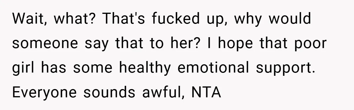 Wait, what? That's fucked up, why would someone say that to her? I hope that poor girl has some healthy emotional support. Everyone sounds awful, NTA
