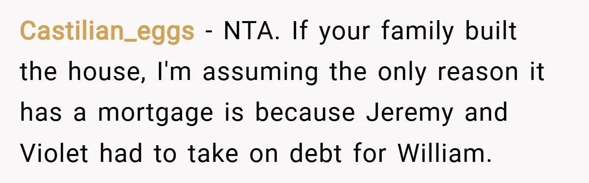 Castilian_eggs − NTA. If your family built the house, I'm assuming the only reason it has a mortgage is because Jeremy and Violet had to take on debt for William.