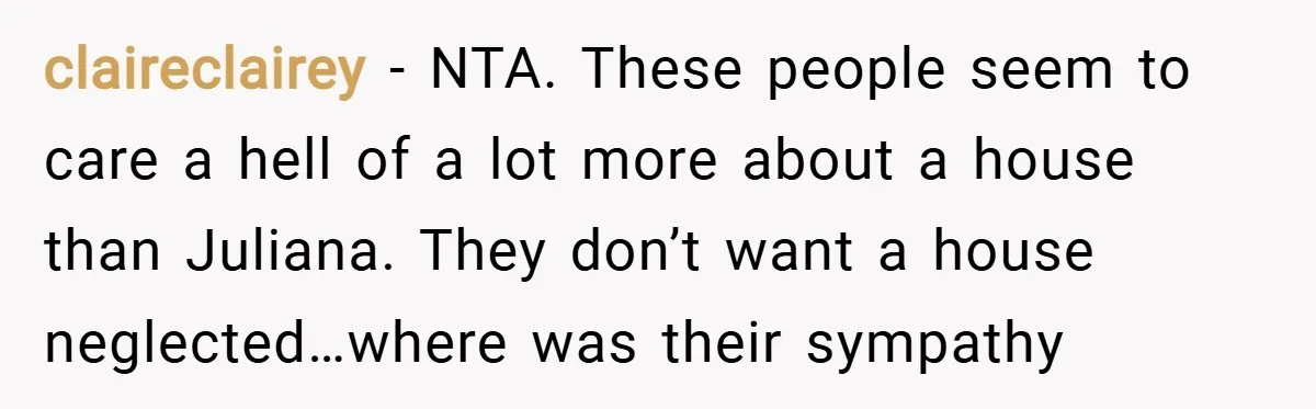 claireclairey − NTA. These people seem to care a hell of a lot more about a house than Juliana. They don’t want a house neglected…where was their sympathy