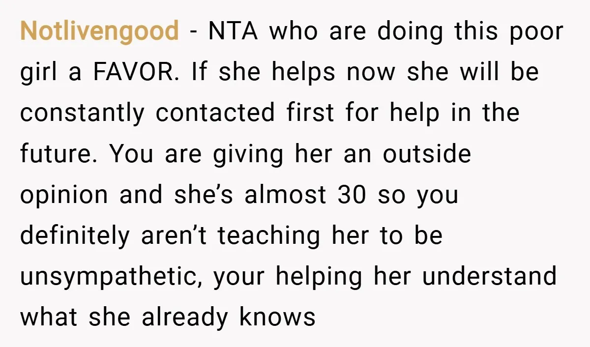 Notlivengood − NTA who are doing this poor girl a FAVOR. If she helps now she will be constantly contacted first for help in the future. You are giving her...