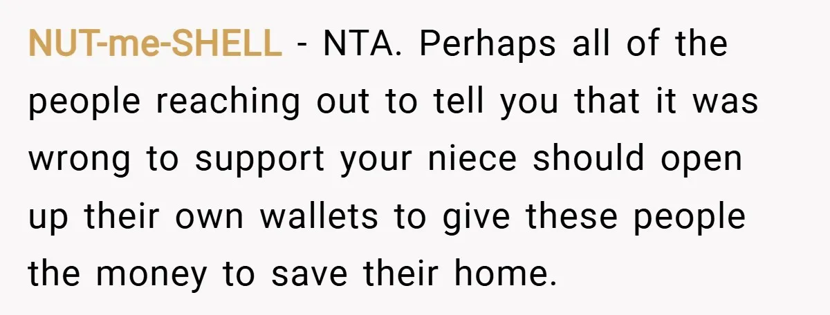 NUT-me-SHELL − NTA. Perhaps all of the people reaching out to tell you that it was wrong to support your niece should open up their own wallets to give these...