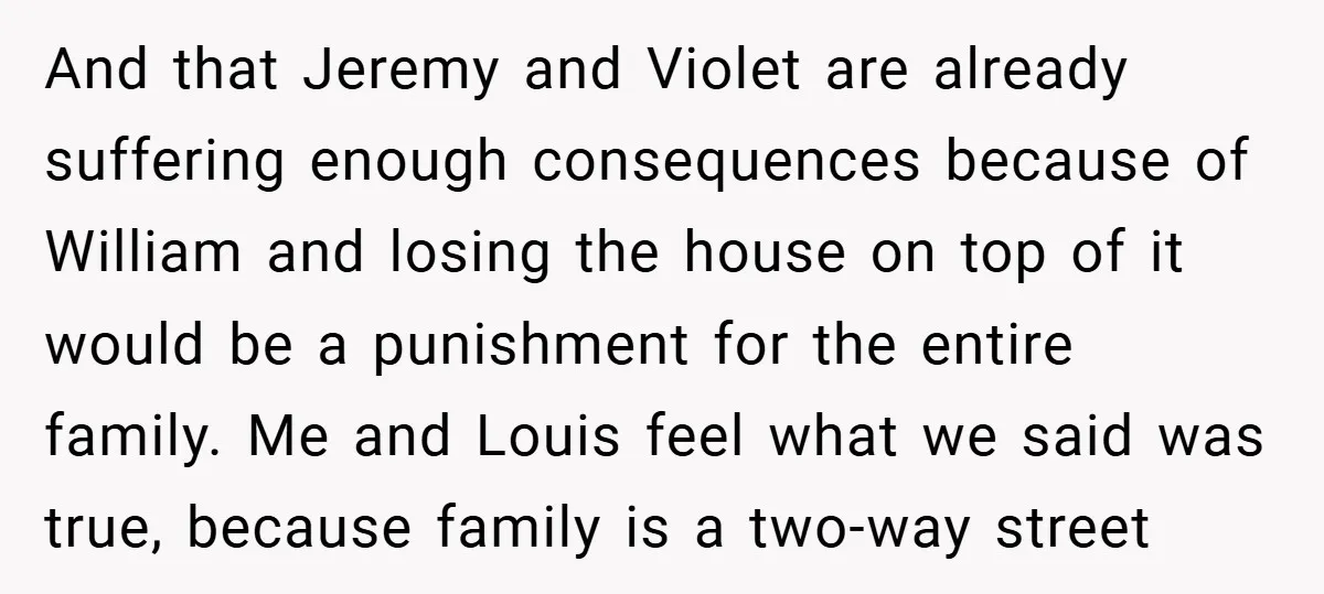 And that Jeremy and Violet are already suffering enough consequences because of William and losing the house on top of it would be a punishment for the entire family. Me...
