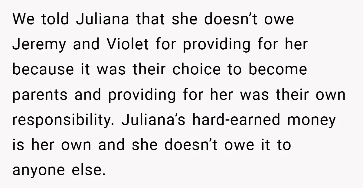We told Juliana that she doesn’t owe Jeremy and Violet for providing for her because it was their choice to become parents and providing for her was their own responsibility....
