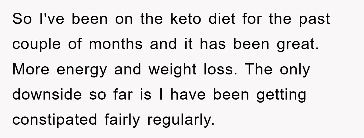 So I've been on the keto diet for the past couple of months and it has been great. More energy and weight loss. The only downside so far is I...