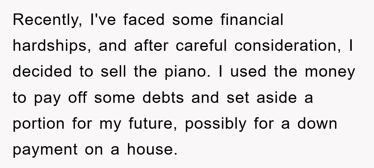 Recently, I've faced some financial hardships, and after careful consideration, I decided to sell the piano. I used the money to pay off some debts and set aside a portion...