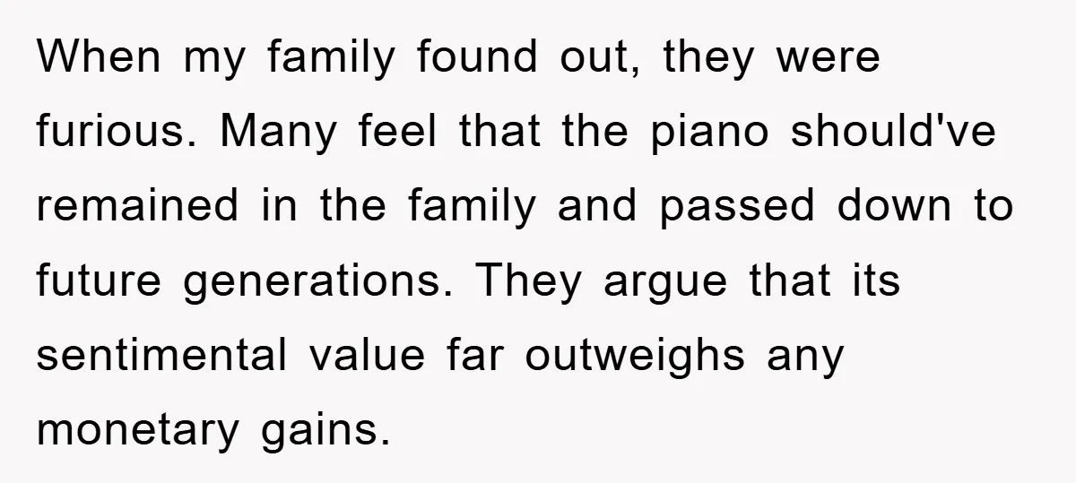 When my family found out, they were furious. Many feel that the piano should've remained in the family and passed down to future generations. They argue that its sentimental value...