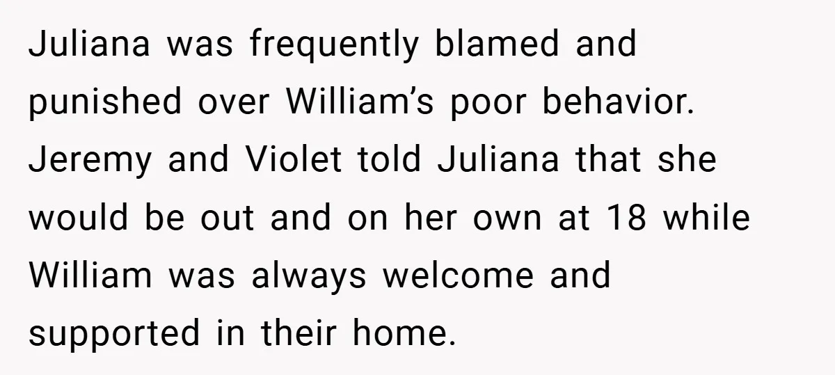 Juliana was frequently blamed and punished over William’s poor behavior. Jeremy and Violet told Juliana that she would be out and on her own at 18 while William was always...