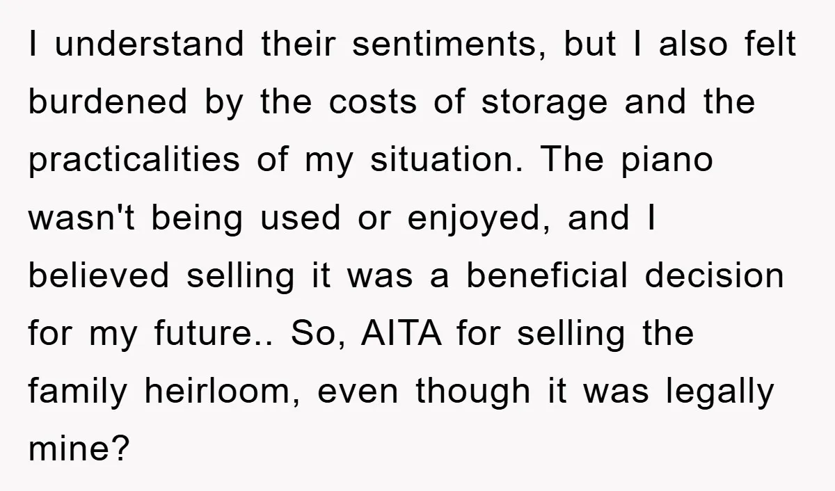 I understand their sentiments, but I also felt burdened by the costs of storage and the practicalities of my situation. The piano wasn't being used or enjoyed, and I believed...